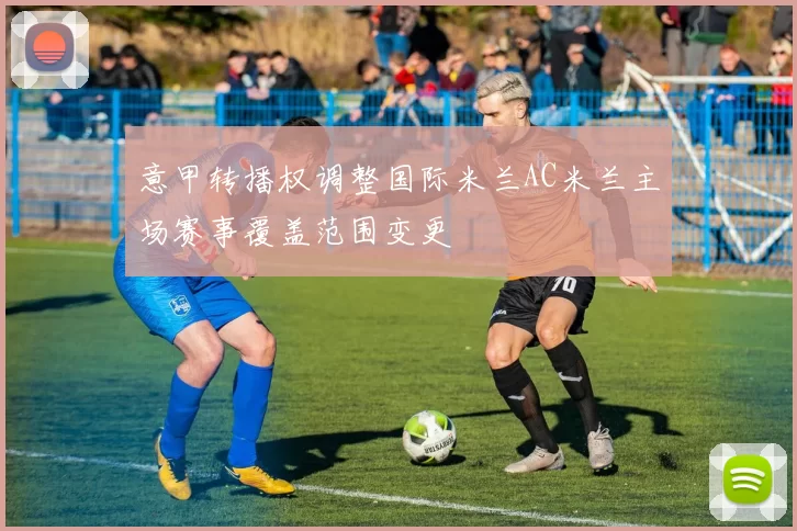 意甲转播权调整国际米兰AC米兰主场赛事覆盖范围变更