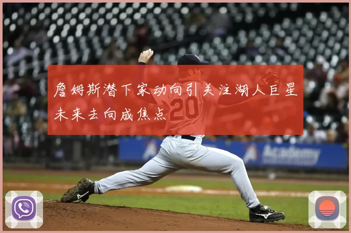 詹姆斯潜下家动向引关注湖人巨星未来去向成焦点