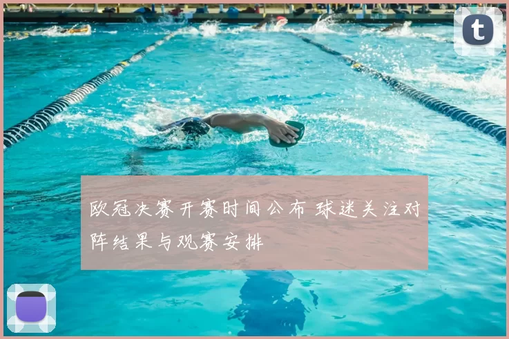 欧冠决赛开赛时间公布 球迷关注对阵结果与观赛安排