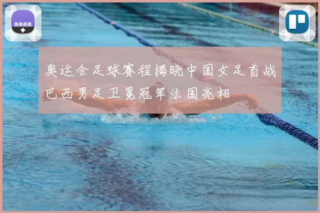 奥运会足球赛程揭晓中国女足首战巴西男足卫冕冠军法国亮相