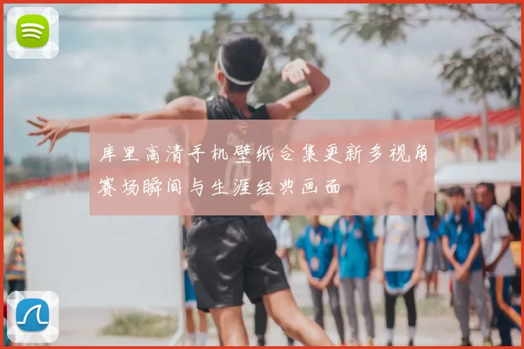 库里高清手机壁纸合集更新多视角赛场瞬间与生涯经典画面