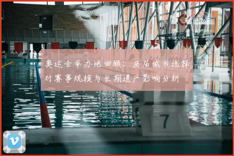 奥运会举办地回顾：历届城市选择对赛事规模与长期遗产影响分析