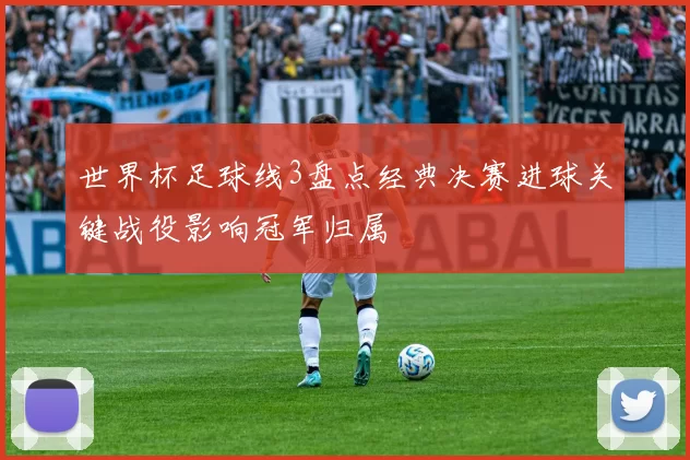 世界杯足球线3盘点经典决赛进球关键战役影响冠军归属