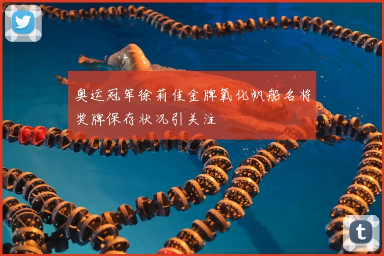 奥运冠军徐莉佳金牌氧化帆船名将奖牌保存状况引关注