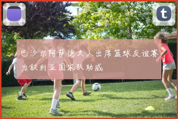 巴沙尔阿萨德夫人出席篮球友谊赛为叙利亚国家队助威