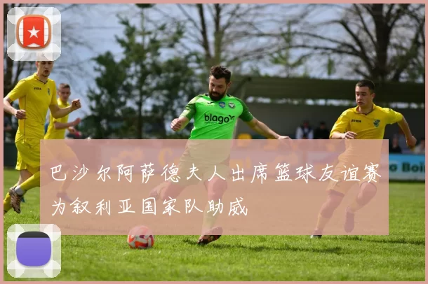 巴沙尔阿萨德夫人出席篮球友谊赛为叙利亚国家队助威