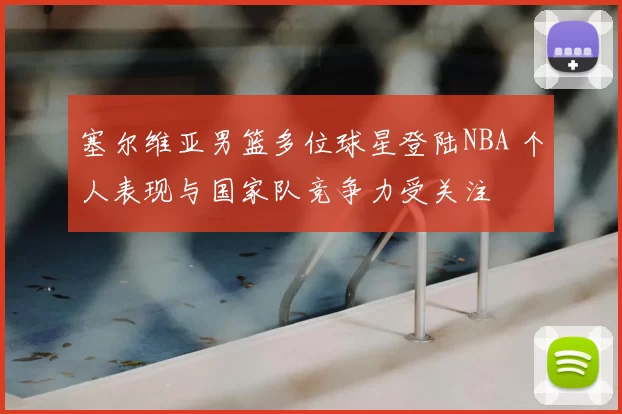 塞尔维亚男篮多位球星登陆NBA 个人表现与国家队竞争力受关注