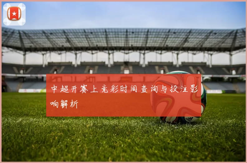 中超开赛上竞彩时间查询与投注影响解析