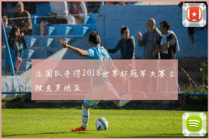 法国队夺得2018世界杯冠军决赛击败克罗地亚