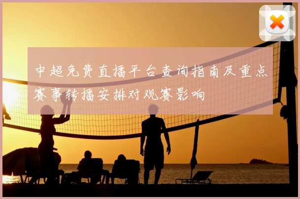 中超免费直播平台查询指南及重点赛事转播安排对观赛影响
