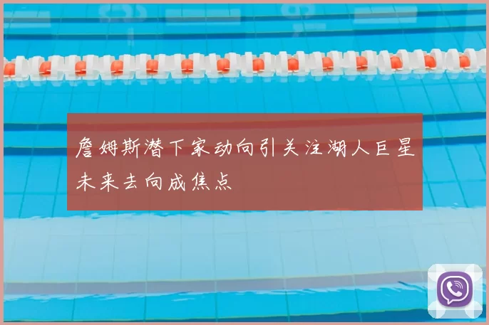 詹姆斯潜下家动向引关注湖人巨星未来去向成焦点