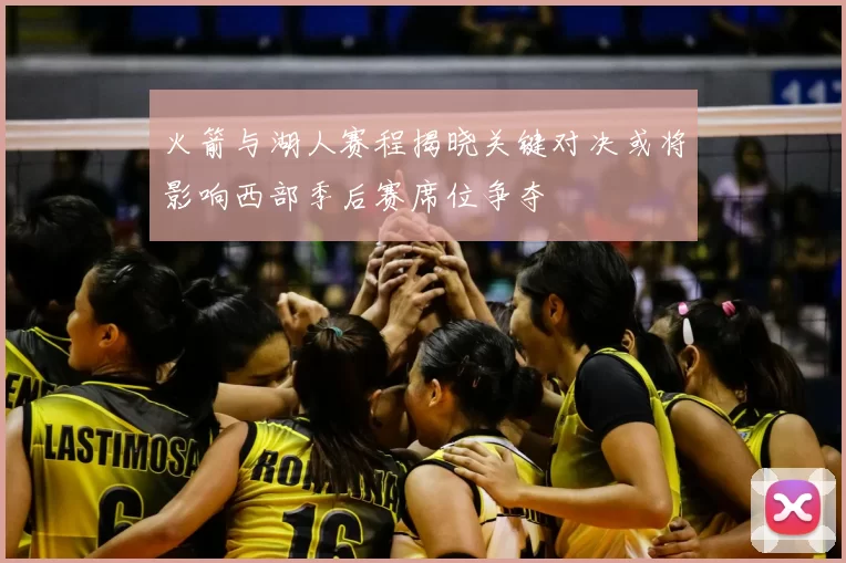 火箭与湖人赛程揭晓关键对决或将影响西部季后赛席位争夺