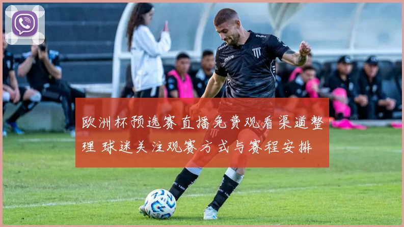 欧洲杯预选赛直播免费观看渠道整理 球迷关注观赛方式与赛程安排