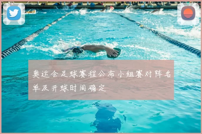 奥运会足球赛程公布小组赛对阵名单及开球时间确定
