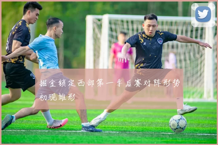 掘金锁定西部第一季后赛对阵形势初现雏形