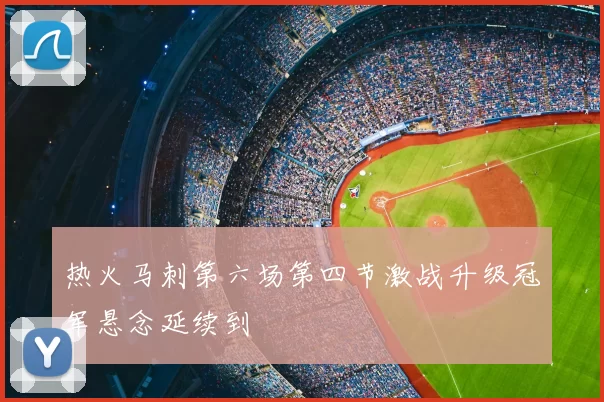 热火马刺第六场第四节激战升级冠军悬念延续到