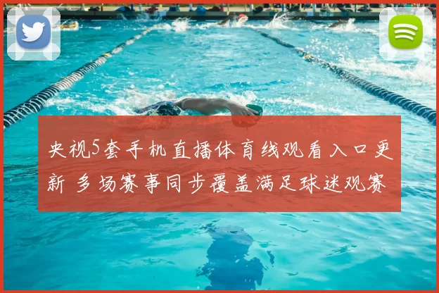 央视5套手机直播体育线观看入口更新 多场赛事同步覆盖满足球迷观赛需求