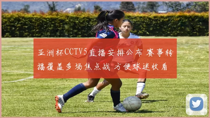 亚洲杯CCTV5直播安排公布 赛事转播覆盖多场焦点战 方便球迷收看