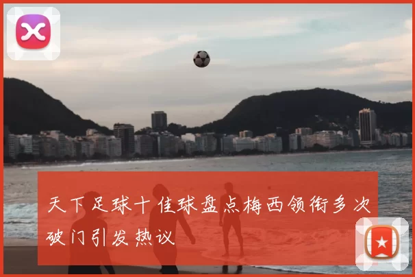 天下足球十佳球盘点梅西领衔多次破门引发热议