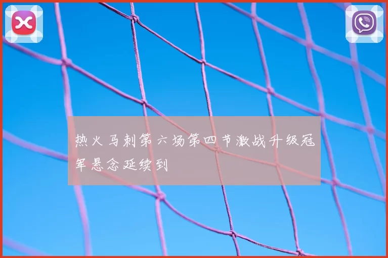 热火马刺第六场第四节激战升级冠军悬念延续到