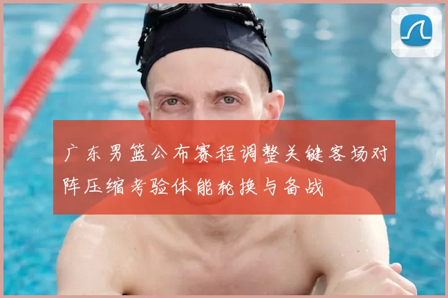 广东男篮公布赛程调整关键客场对阵压缩考验体能轮换与备战