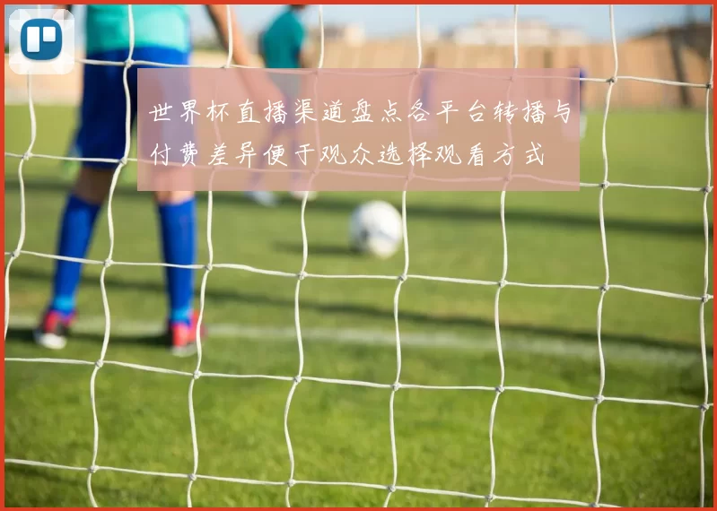 世界杯直播渠道盘点各平台转播与付费差异便于观众选择观看方式