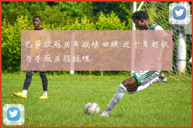 巴萨欧冠历年战绩回顾 近十年起伏与夺冠历程梳理
