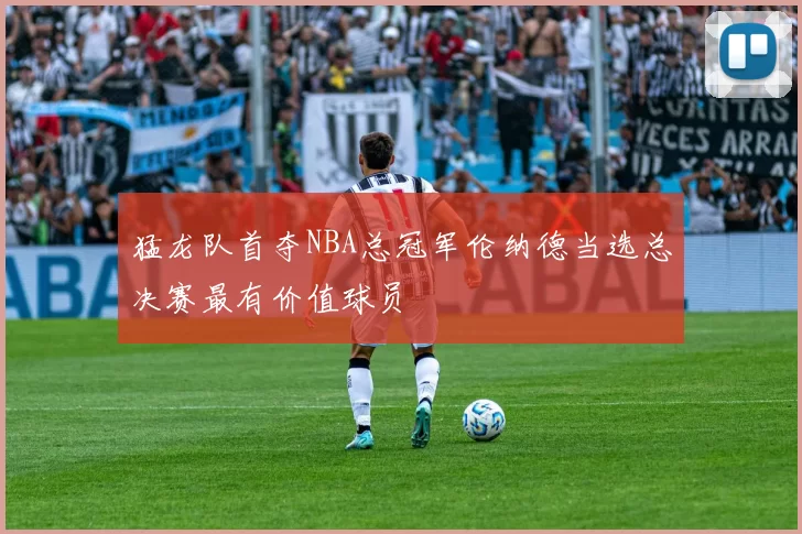 猛龙队首夺NBA总冠军伦纳德当选总决赛最有价值球员