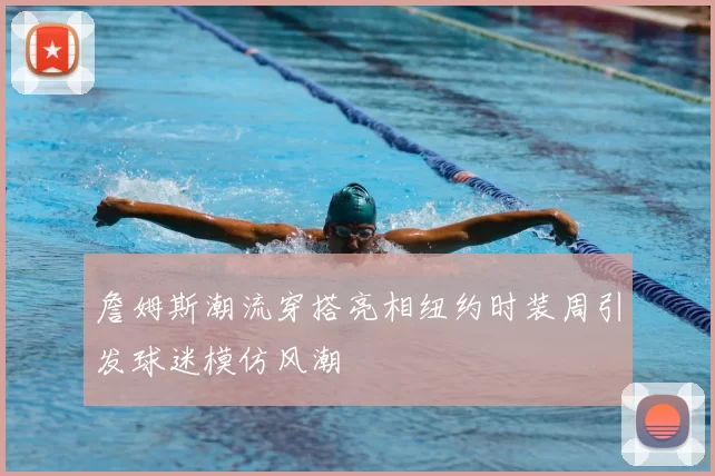 詹姆斯潮流穿搭亮相纽约时装周引发球迷模仿风潮