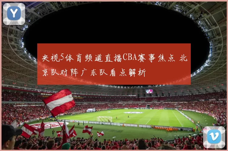 央视5体育频道直播CBA赛事焦点 北京队对阵广东队看点解析