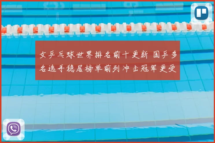 女乒乓球世界排名前十更新 国乒多名选手稳居榜单前列冲击冠军更受关注