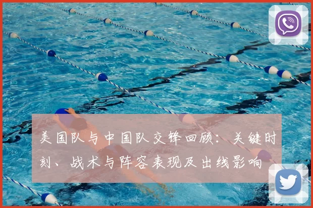 美国队与中国队交锋回顾：关键时刻、战术与阵容表现及出线影响