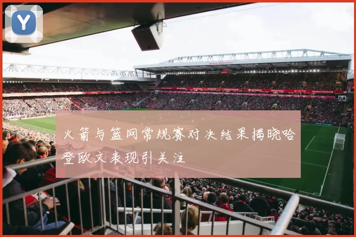 火箭与篮网常规赛对决结果揭晓哈登欧文表现引关注