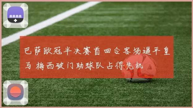 巴萨欧冠半决赛首回合客场逼平皇马 梅西破门助球队占得先机