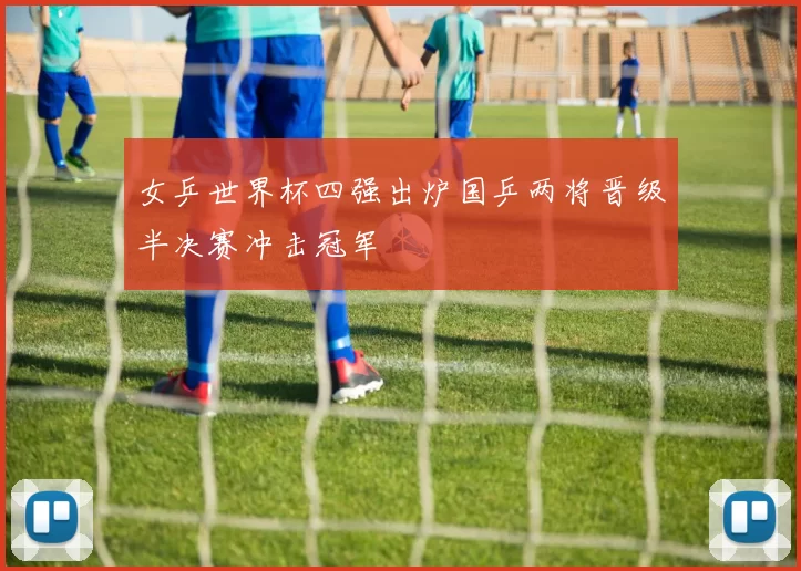 女乒世界杯四强出炉国乒两将晋级半决赛冲击冠军