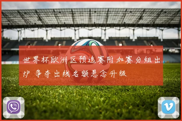 世界杯欧洲区预选赛附加赛分组出炉 争夺出线名额悬念升级