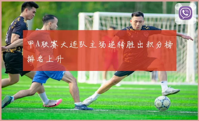 甲A联赛大连队主场逆转胜出积分榜排名上升