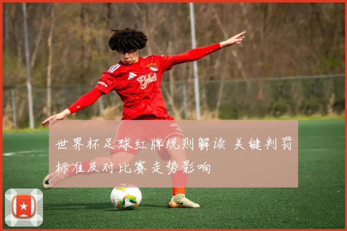 世界杯足球红牌规则解读 关键判罚标准及对比赛走势影响