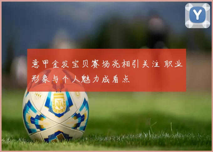 意甲金发宝贝赛场亮相引关注 职业形象与个人魅力成看点