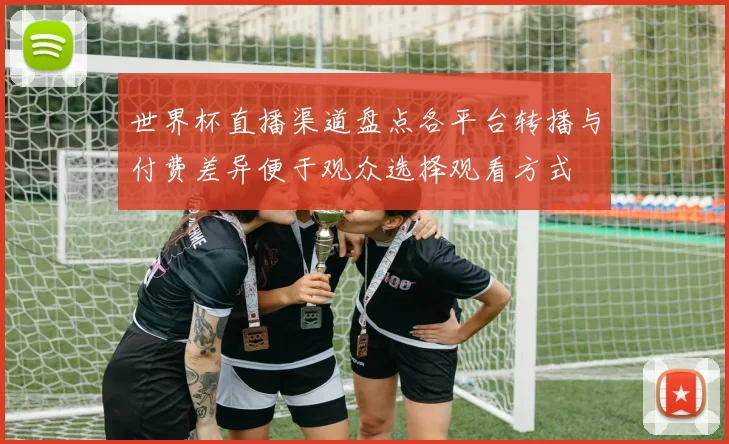世界杯直播渠道盘点各平台转播与付费差异便于观众选择观看方式