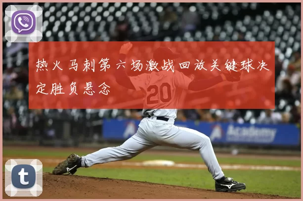 热火马刺第六场激战回放关键球决定胜负悬念
