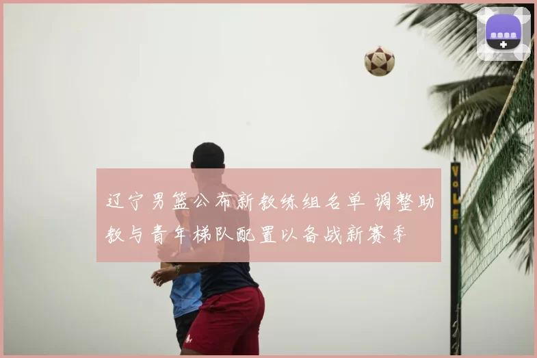 辽宁男篮公布新教练组名单 调整助教与青年梯队配置以备战新赛季