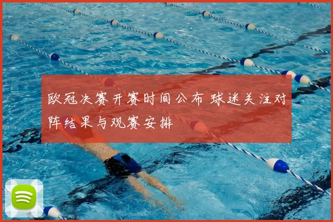 欧冠决赛开赛时间公布 球迷关注对阵结果与观赛安排