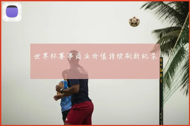 世界杯赛事商业价值持续刷新纪录