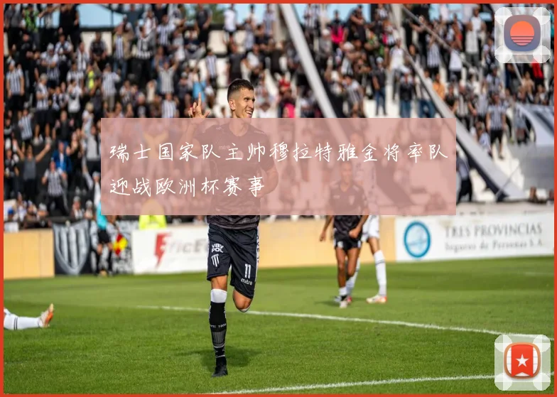 瑞士国家队主帅穆拉特雅金将率队迎战欧洲杯赛事