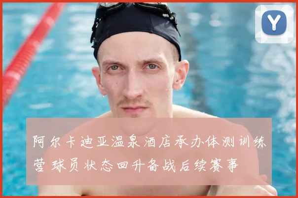 阿尔卡迪亚温泉酒店承办体测训练营 球员状态回升备战后续赛事
