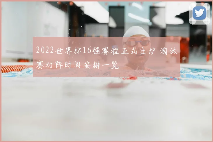 2022世界杯16强赛程正式出炉 淘汰赛对阵时间安排一览