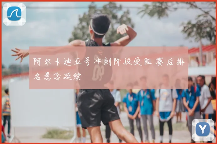 阿尔卡迪亚号冲刺阶段受阻 赛后排名悬念延续