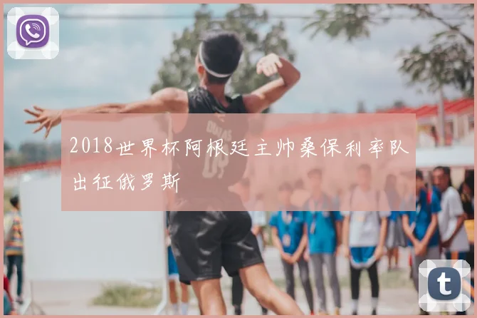2018世界杯阿根廷主帅桑保利率队出征俄罗斯