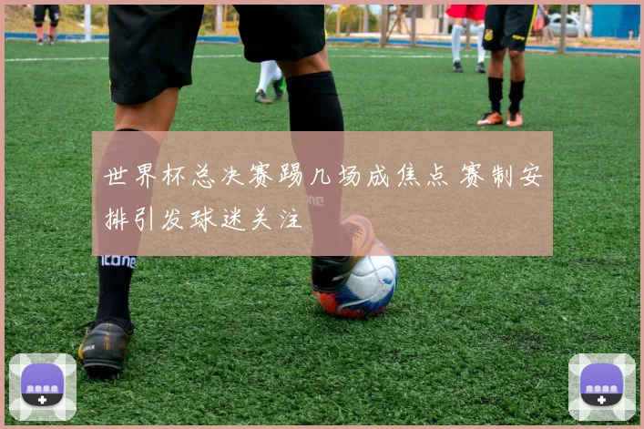 世界杯总决赛踢几场成焦点 赛制安排引发球迷关注